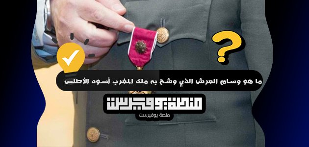 ما هو وسام العرش الذي وشح به ملك المغرب أسود الأطلس