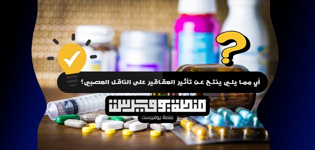 أي مما يلي ينتج عن تأثير العقاقير على الناقل العصبي؟