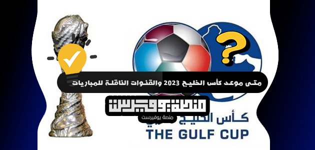 متى موعد كأس الخليج 2023 والقنوات الناقلة للمباريات