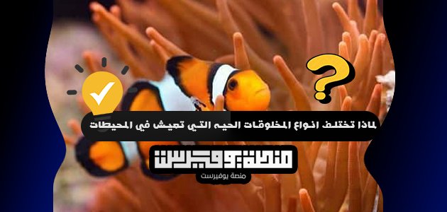 لماذا تختلف انواع المخلوقات الحيه التي تعيش في المحيطات