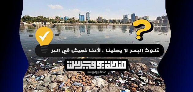 تلوث البحر لا يعنينا ، لأننا نعيش في البر
